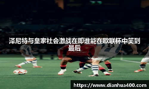 泽尼特与皇家社会激战在即谁能在欧联杯中笑到最后