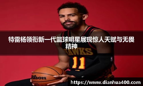 特雷杨领衔新一代篮球明星展现惊人天赋与无畏精神